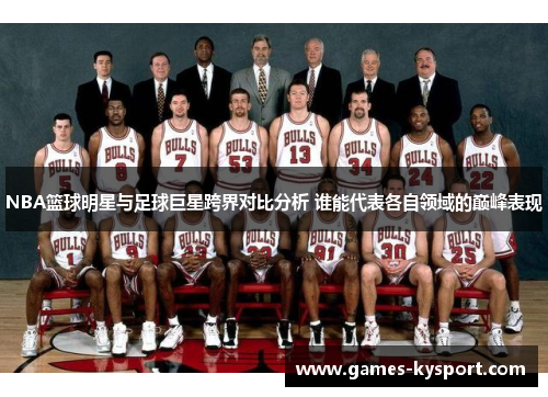 NBA篮球明星与足球巨星跨界对比分析 谁能代表各自领域的巅峰表现