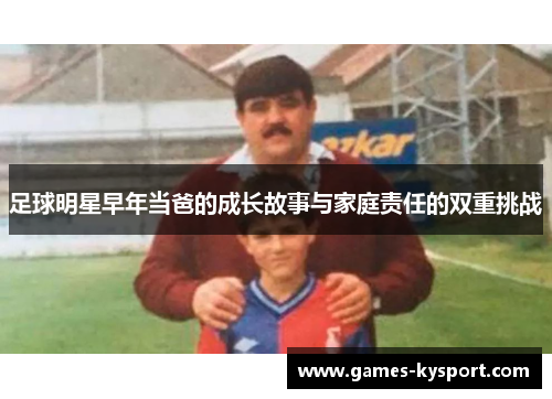 足球明星早年当爸的成长故事与家庭责任的双重挑战
