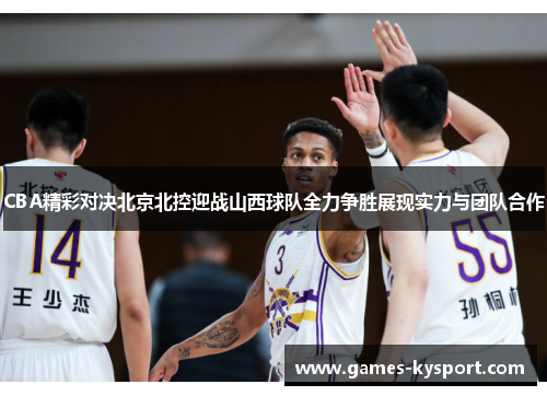 CBA精彩对决北京北控迎战山西球队全力争胜展现实力与团队合作