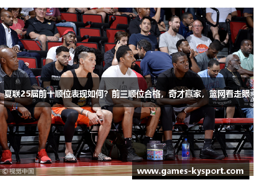 夏联25届前十顺位表现如何？前三顺位合格，奇才赢家，篮网看走眼